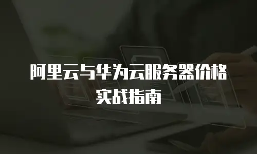 阿里云与华为云服务器价格实战指南