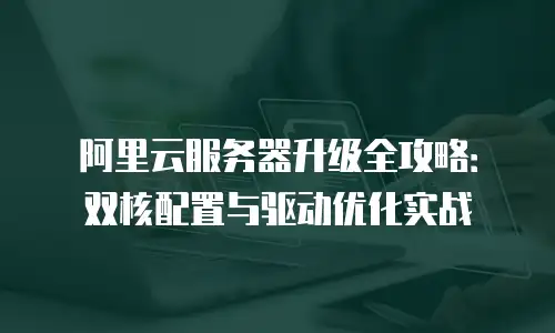 阿里云服务器升级全攻略：双核配置与驱动优化实战