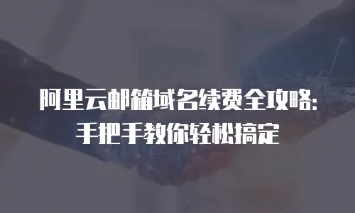 阿里云邮箱域名续费全攻略：手把手教你轻松搞定