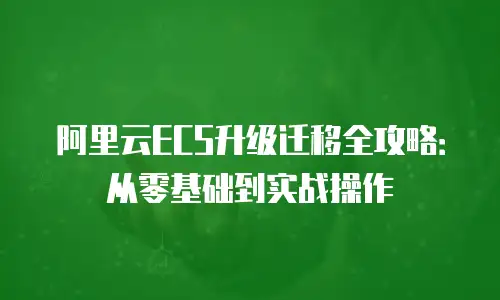 阿里云ECS升级迁移全攻略：从零基础到实战操作