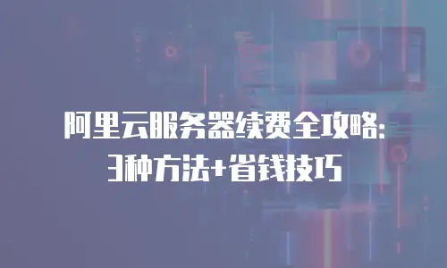 阿里云服务器续费全攻略：3种方法+省钱技巧