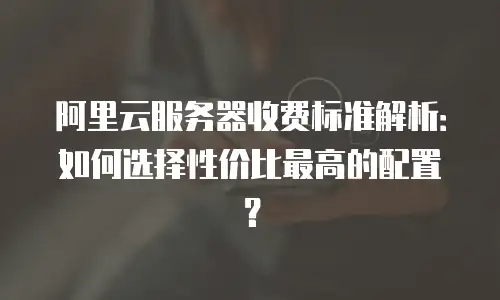 阿里云服务器收费标准解析：如何选择性价比最高的配置？
