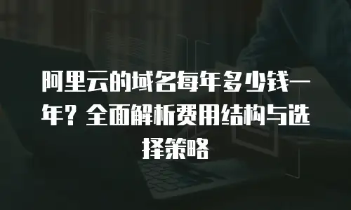 阿里云的域名每年多少钱一年？全面解析费用结构与选择策略