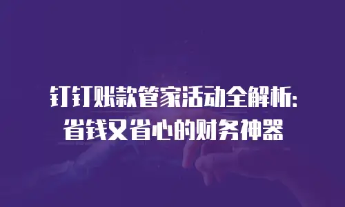 钉钉账款管家活动全解析：省钱又省心的财务神器