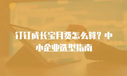 钉钉成长宝月费怎么算？中小企业选型指南
