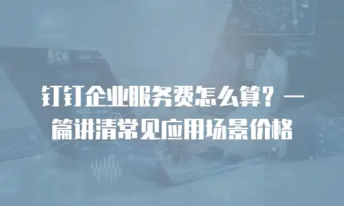 钉钉企业服务费怎么算？一篇讲清常见应用场景价格