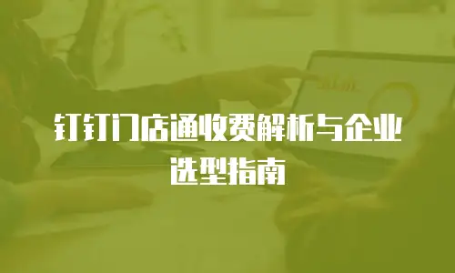 钉钉门店通收费解析与企业选型指南