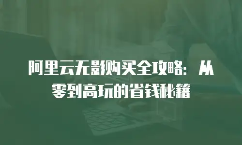 阿里云无影购买全攻略：从零到高玩的省钱秘籍