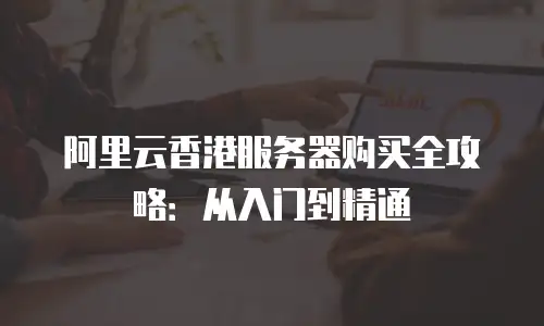 阿里云香港服务器购买全攻略：从入门到精通