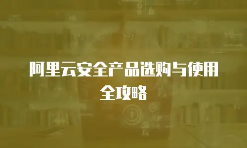 阿里云安全产品选购与使用全攻略