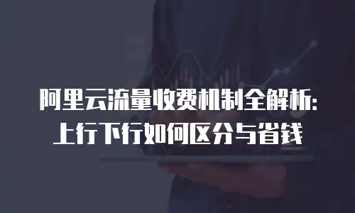 阿里云流量收费机制全解析：上行下行如何区分与省钱