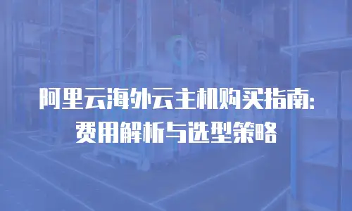 阿里云海外云主机购买指南：费用解析与选型策略