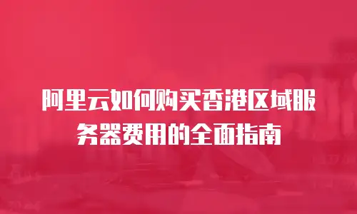 阿里云如何购买香港区域服务器费用的全面指南