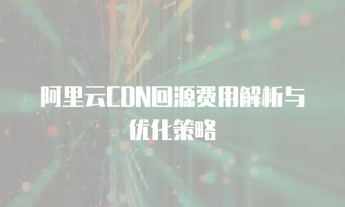 阿里云CDN回源费用解析与优化策略