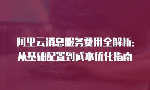 阿里云消息服务费用全解析：从基础配置到成本优化指南