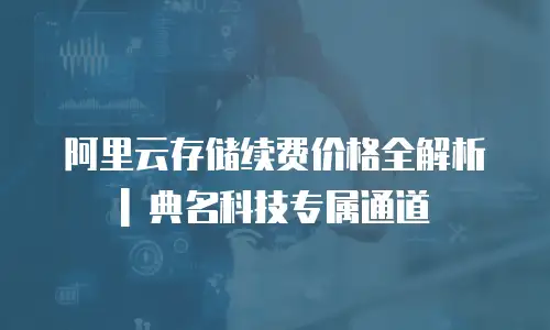 阿里云存储续费价格全解析 | 典名科技专属通道