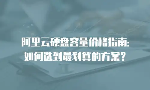 阿里云硬盘容量价格指南：如何选到最划算的方案？