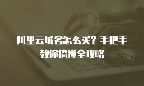 阿里云域名怎么买？手把手教你搞懂全攻略