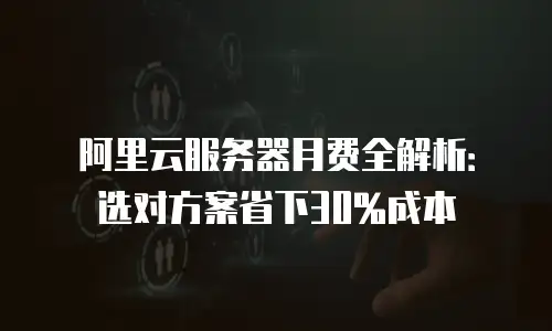 阿里云服务器月费全解析：选对方案省下30%成本