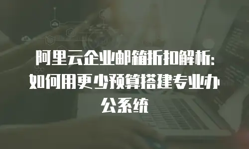 阿里云企业邮箱折扣解析：如何用更少预算搭建专业办公系统
