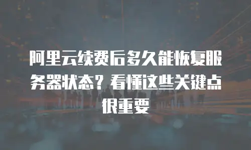 阿里云续费后多久能恢复服务器状态？看懂这些关键点很重要