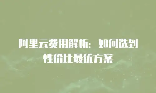 阿里云费用解析：如何选到性价比最优方案