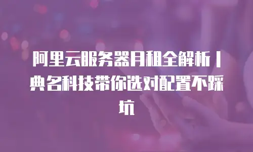 阿里云服务器月租全解析｜典名科技带你选对配置不踩坑