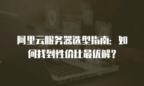阿里云服务器选型指南：如何找到性价比最优解？