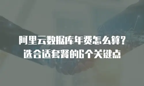 阿里云数据库年费怎么算？选合适套餐的6个关键点