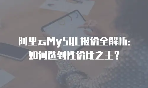 阿里云MySQL报价全解析：如何选到性价比之王？