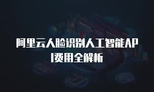 阿里云人脸识别人工智能API费用全解析