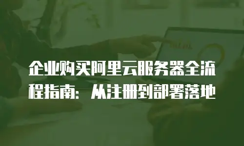 企业购买阿里云服务器全流程指南：从注册到部署落地