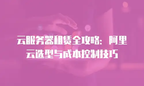 云服务器租赁全攻略：阿里云选型与成本控制技巧