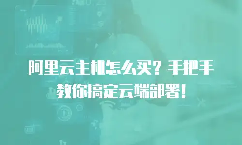 阿里云主机怎么买？手把手教你搞定云端部署！