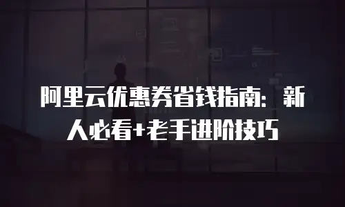 阿里云优惠券省钱指南：新人必看+老手进阶技巧
