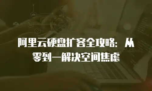 阿里云硬盘扩容全攻略：从零到一解决空间焦虑