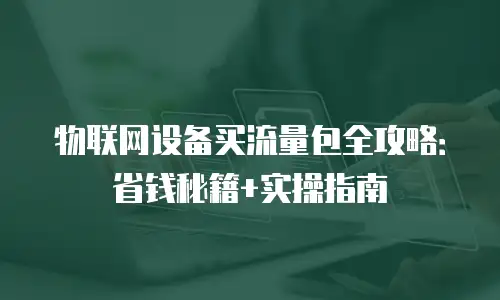 物联网设备买流量包全攻略：省钱秘籍+实操指南