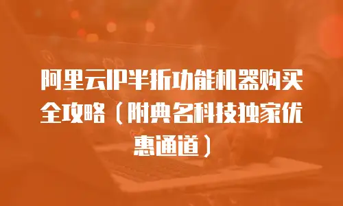 阿里云IP半折功能机器购买全攻略（附典名科技独家优惠通道）