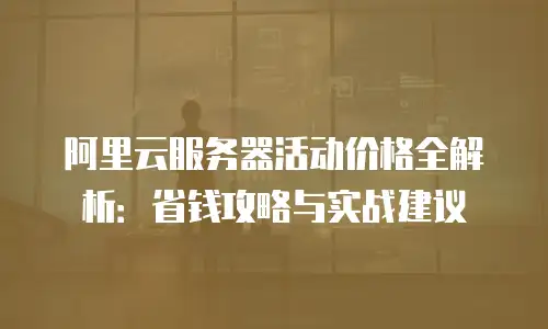 阿里云服务器活动价格全解析：省钱攻略与实战建议