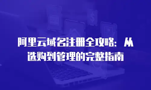 阿里云域名注册全攻略：从选购到管理的完整指南
