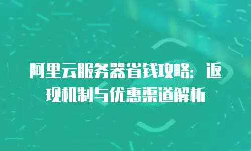 阿里云服务器省钱攻略：返现机制与优惠渠道解析
