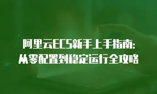 阿里云ECS新手上手指南：从零配置到稳定运行全攻略