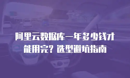 阿里云数据库一年多少钱才能用完？选型避坑指南