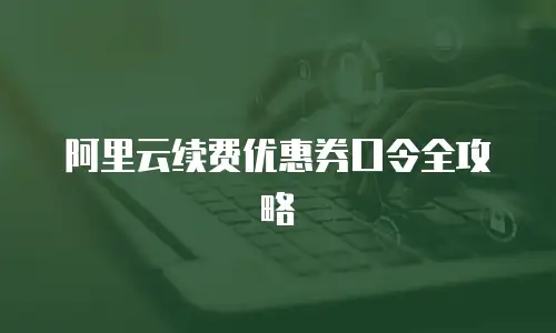 阿里云续费优惠券口令全攻略