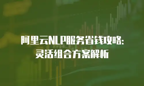 阿里云NLP服务省钱攻略：灵活组合方案解析