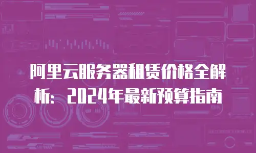 阿里云服务器租赁价格全解析：2024年最新预算指南