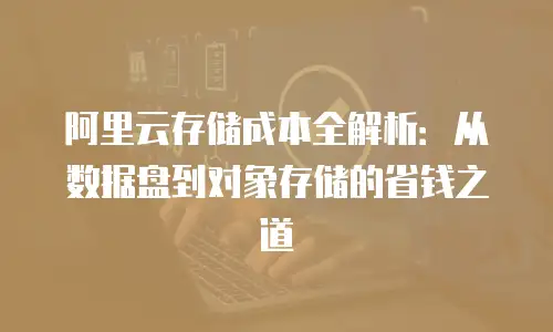 阿里云存储成本全解析：从数据盘到对象存储的省钱之道
