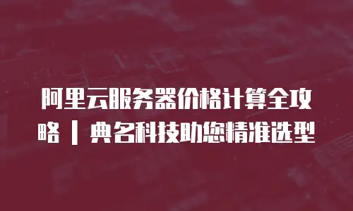 阿里云服务器价格计算全攻略 | 典名科技助您精准选型