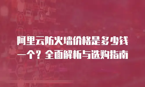阿里云防火墙价格是多少钱一个？全面解析与选购指南