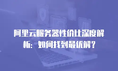 阿里云服务器性价比深度解析：如何找到最优解？